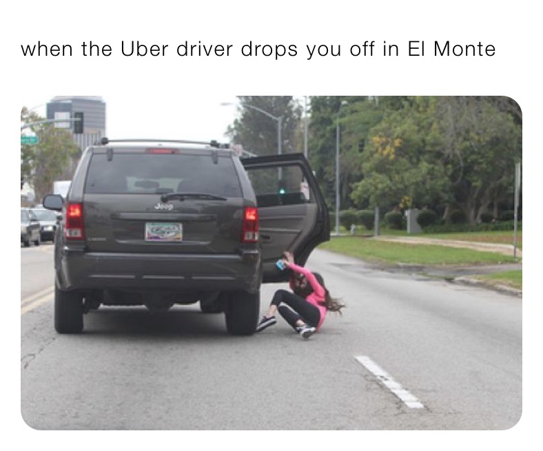 when the Uber driver drops you off in El Monte 