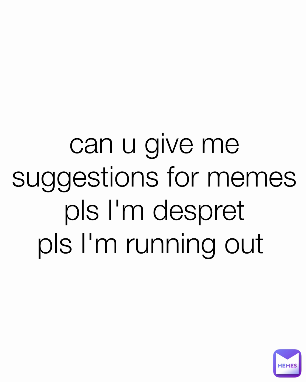 can u give me suggestions for memes pls I'm despret pls I'm running out