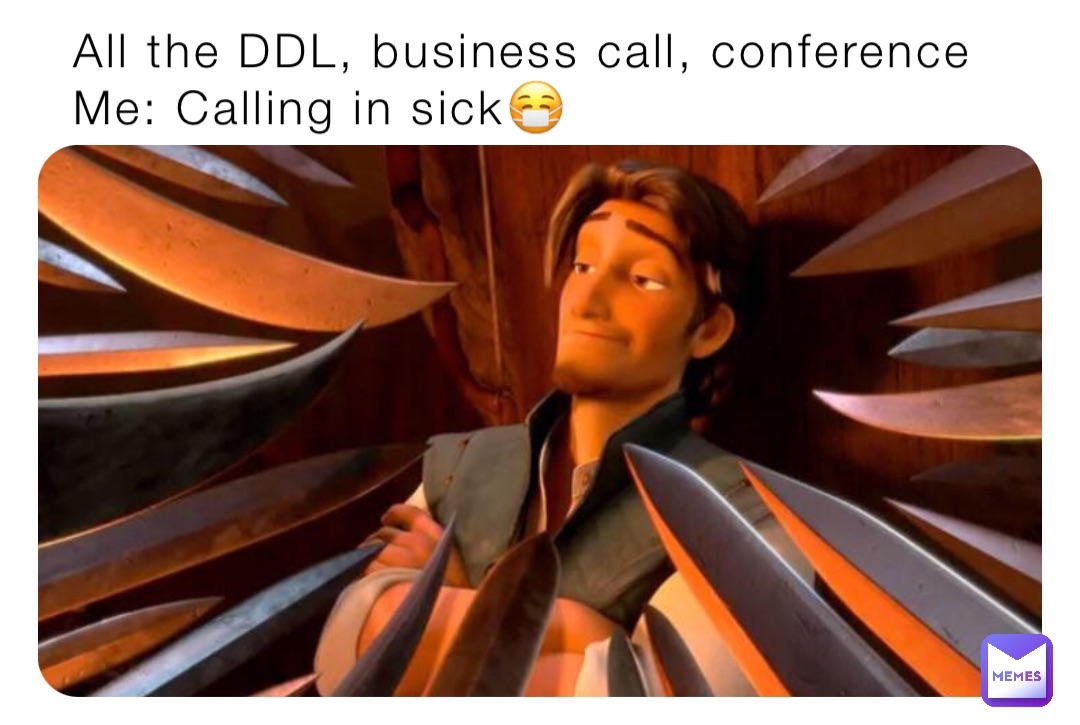 All the DDL, business call, conference 
Me: Calling in sick😷