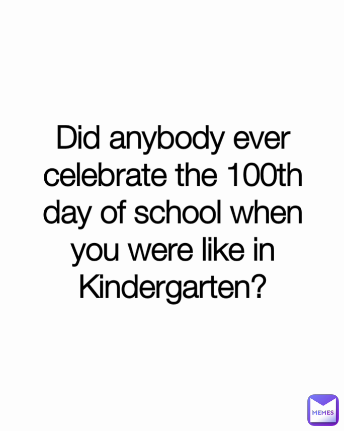 Did anybody ever celebrate the 100th day of school when you were like in Kindergarten?