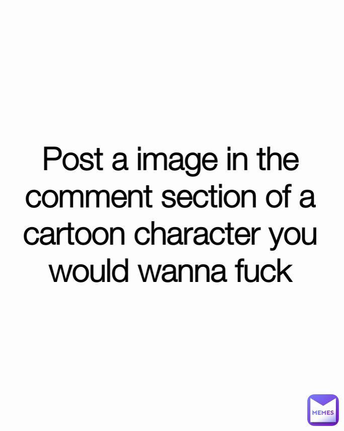 Post a image in the comment section of a cartoon character you would wanna fuck