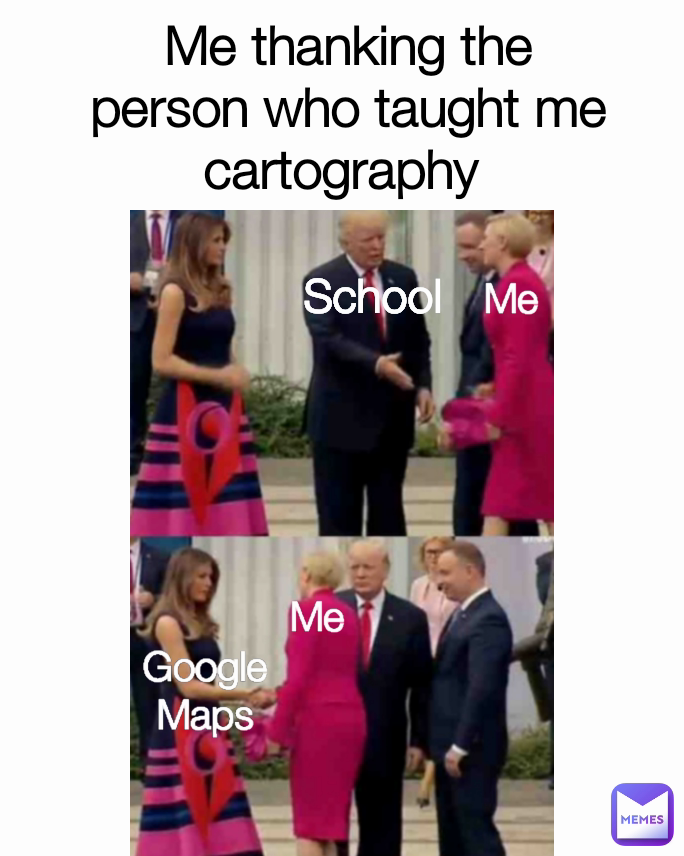 Me thanking the person who taught me cartography  Google
Maps School  Me Me