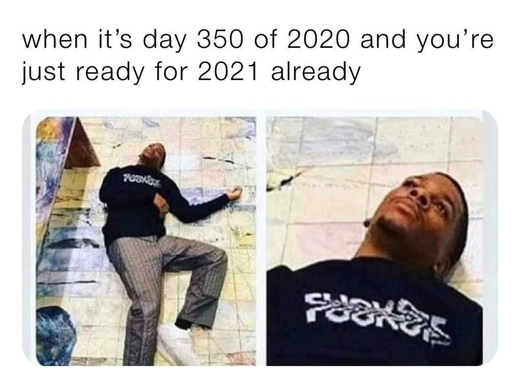 when it’s day 350 of 2020 and you’re just ready for 2021 already 