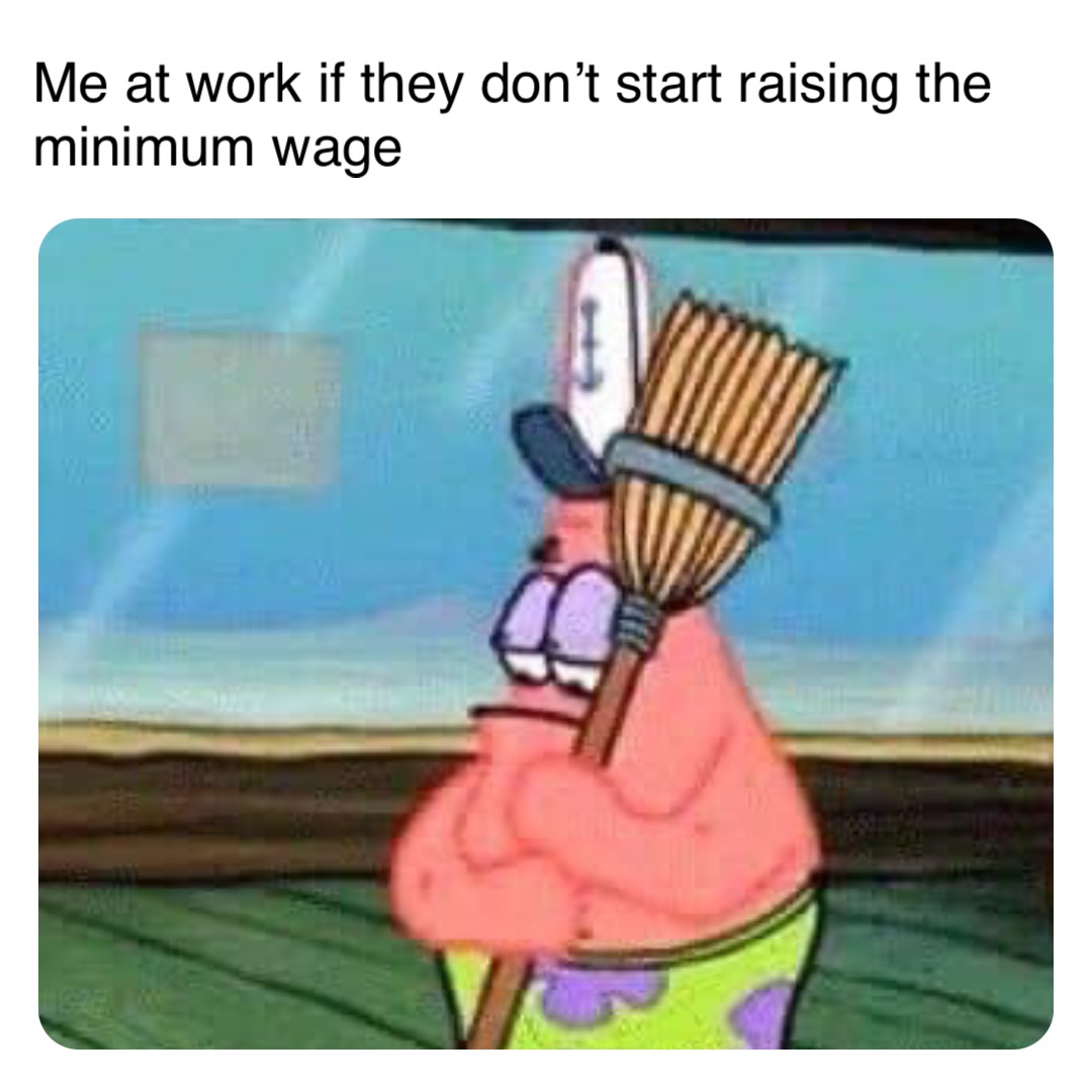 Me at work if they don’t start raising the minimum wage