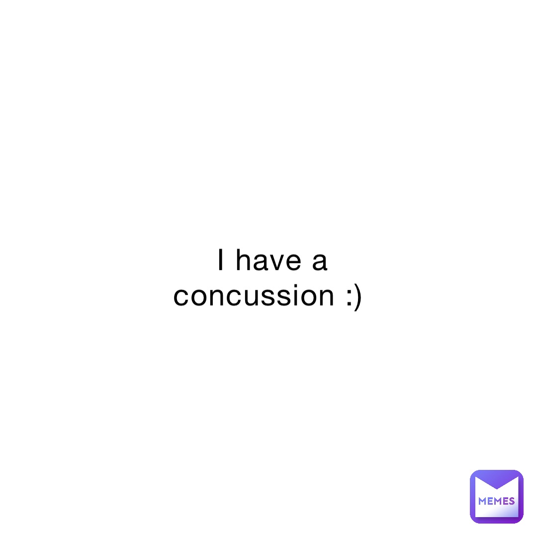 I have a concussion :)
