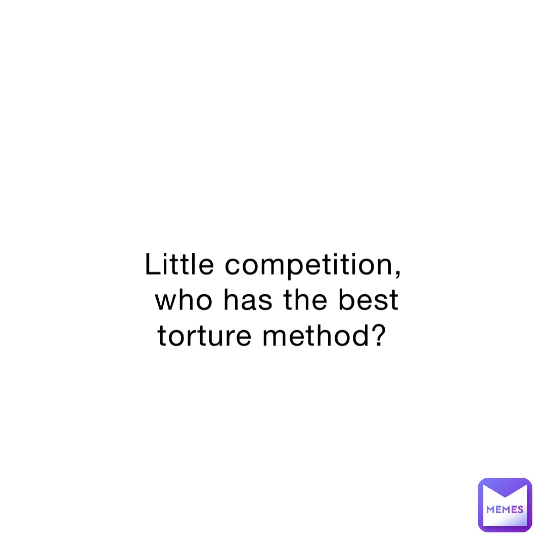 Little competition, who has the best torture method?