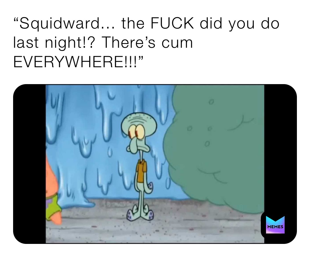 “Squidward... the FUCK did you do last night!? There’s cum EVERYWHERE!!!”