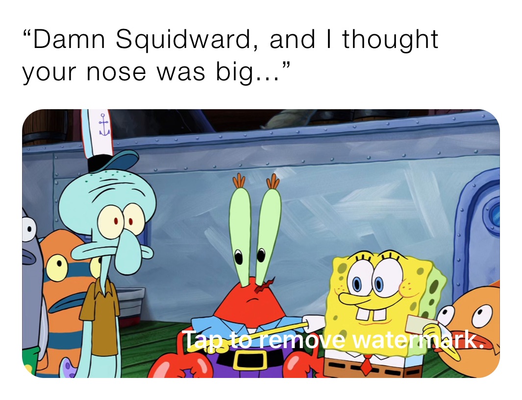 “Damn Squidward, and I thought your nose was big...” 