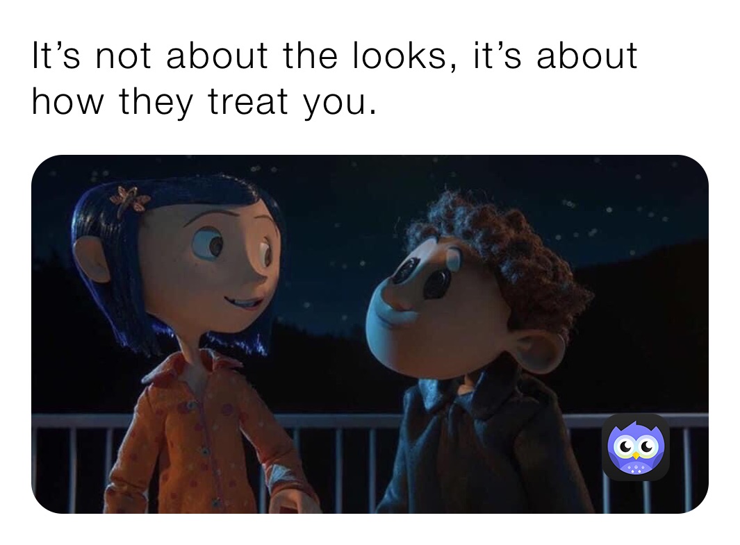 It’s not about the looks, it’s about how they treat you. 