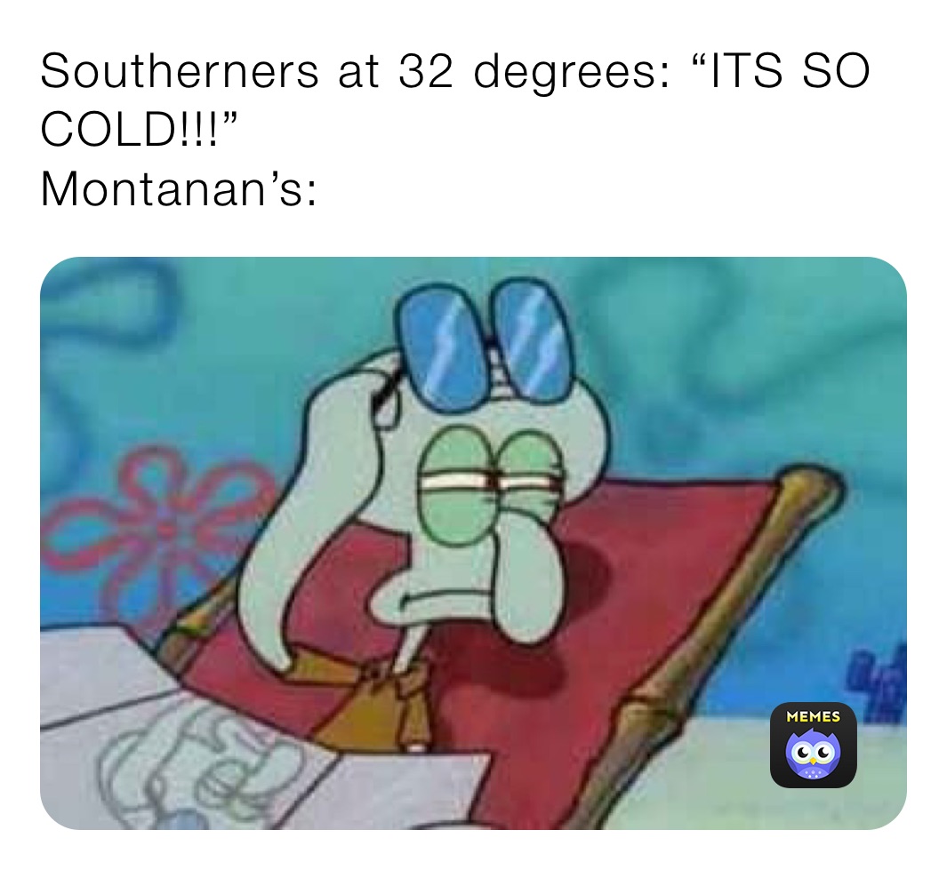 Southerners at 32 degrees: “ITS SO COLD!!!”
Montanan’s:  