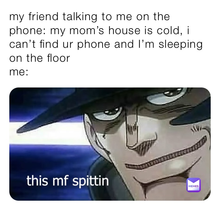 my friend talking to me on the phone: my mom’s house is cold, i can’t find ur phone and I’m sleeping on the floor
me: