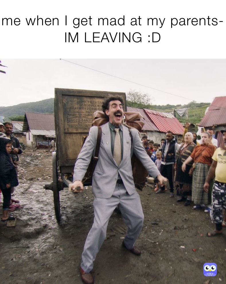 me when I get mad at my parents- IM LEAVING :D