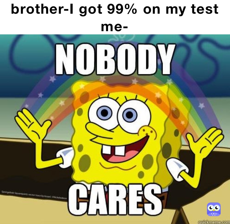 brother-I got 99% on my test
me-