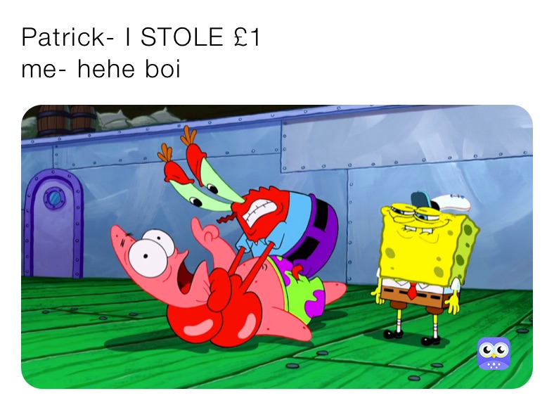 Patrick- I STOLE £1 
me- hehe boi 