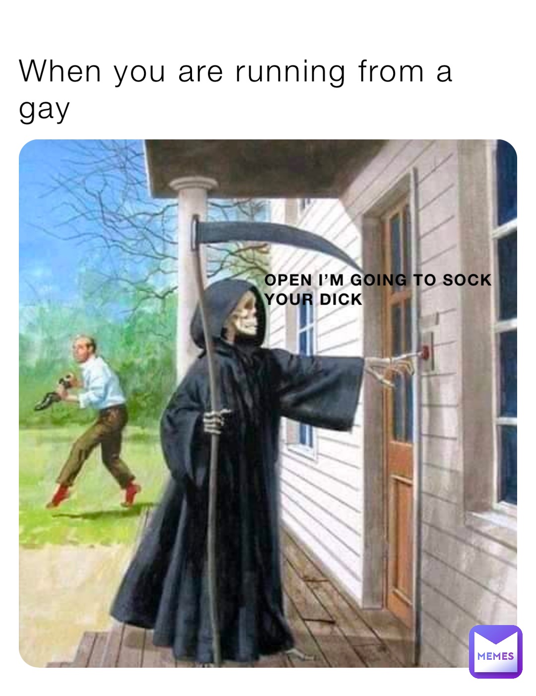 When you are running from a gay Open I’m going to sock your dick