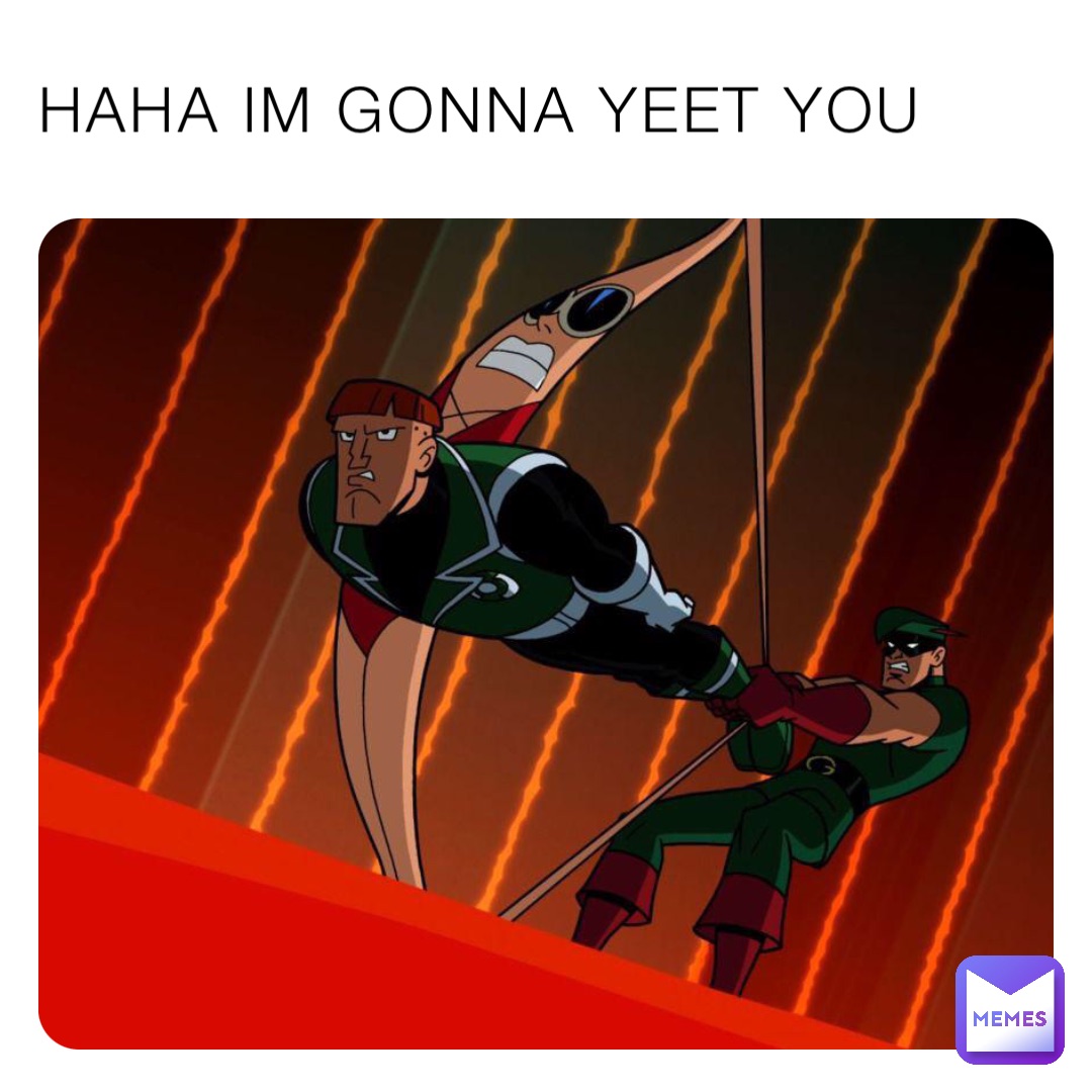 HAHA IM GONNA YEET YOU