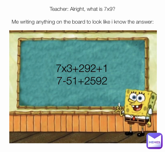 Teacher: Alright, what is 7x9?

Me writing anything on the board to look like i know the answer: 7x3+292+17-51+2592