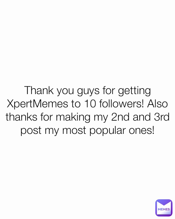 Thank you guys for getting XpertMemes to 10 followers! Also thanks for making my 2nd and 3rd post my most popular ones!