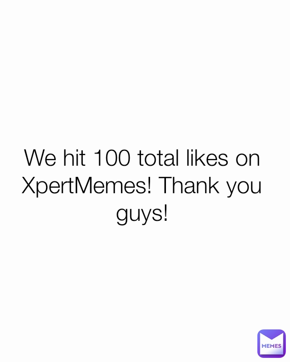 We hit 100 total likes on XpertMemes! Thank you guys!