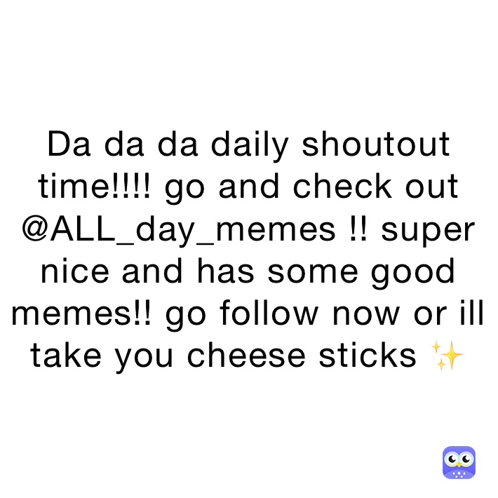 Da da da daily shoutout time!!!! go and check out @ALL_day_memes !! super nice and has some good memes!! go follow now or ill take you cheese sticks ✨