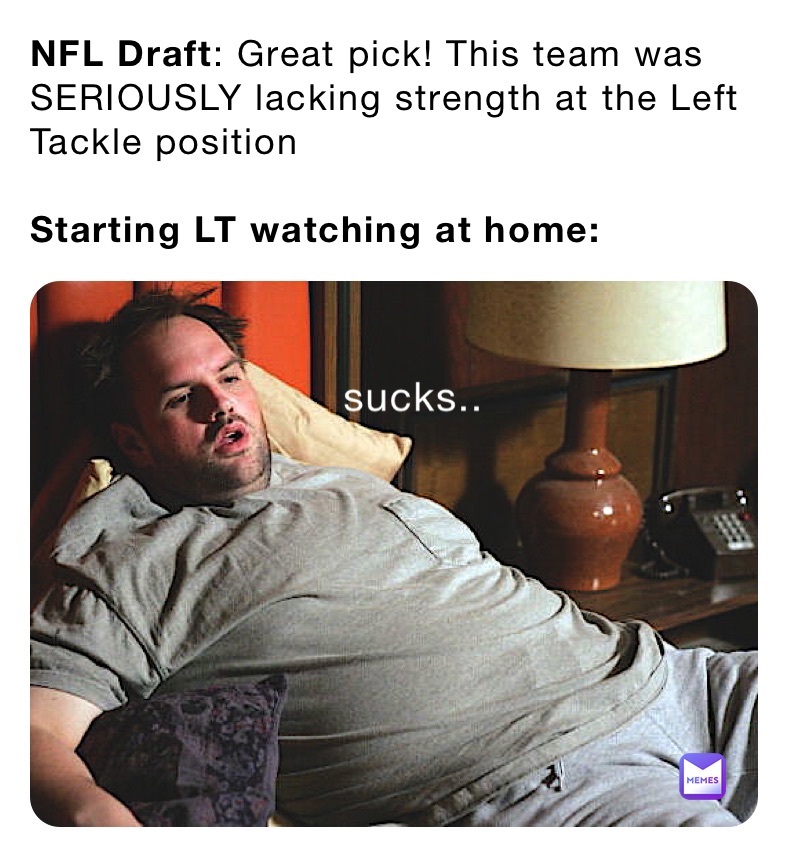 NFL Draft: Great pick! This team was SERIOUSLY lacking strength at the Left Tackle position 

Starting LT watching at home: 