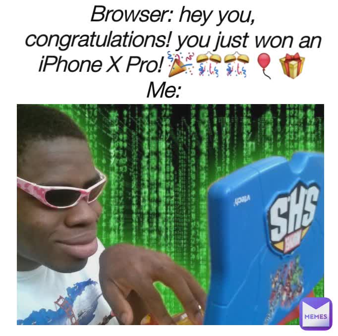 Browser: hey you, congratulations! you just won an iPhone X Pro! 🎉🎊🎊🎈🎁
Me: 