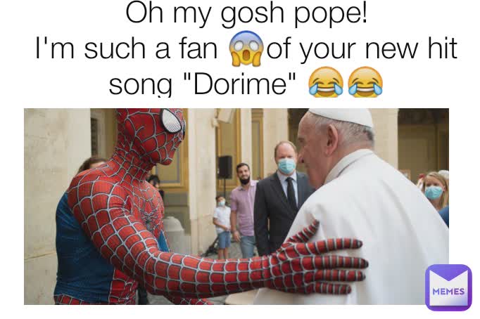 Oh my gosh pope!
I'm such a fan 😱of your new hit song "Dorime" 😂😂