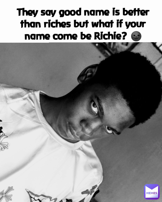 They say good name is better than riches but what if your name come be Richie? 🌚
