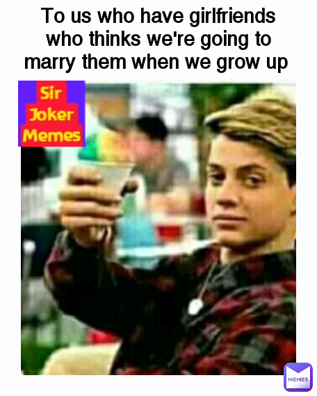 To us who have girlfriends who thinks we're going to marry them when we grow up  Sir Joker Memes