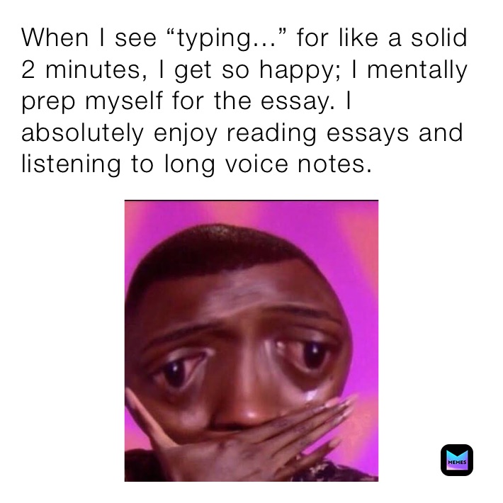When I see “typing...” for like a solid 2 minutes, I get so happy; I mentally prep myself for the essay. I absolutely enjoy reading essays and listening to long voice notes. 