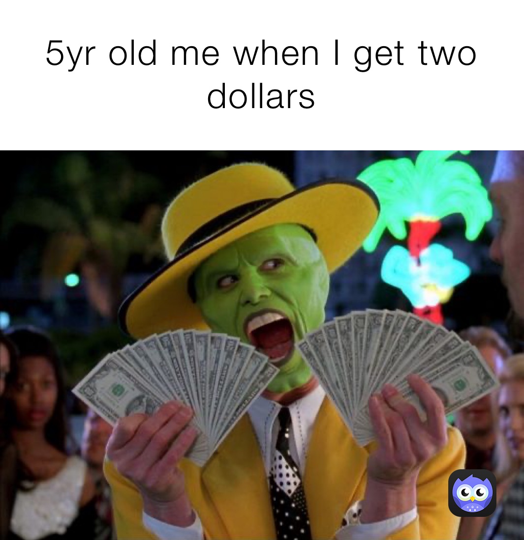 5yr old me when I get two dollars