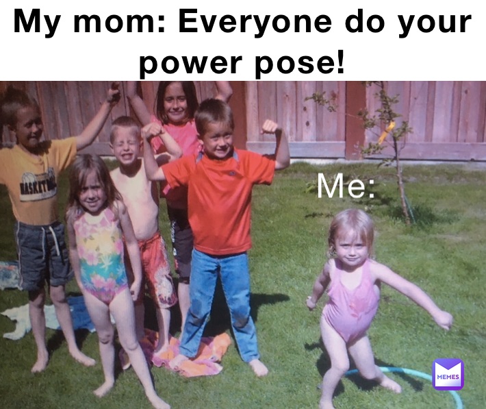 My mom: Everyone do your power pose!