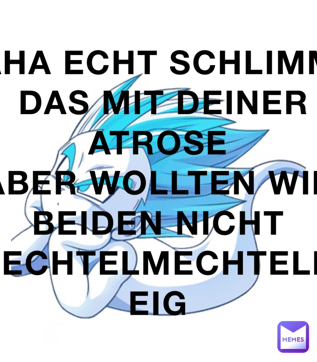 AHA ECHT SCHLIMM
DAS MIT DEINER ATROSE
ABER WOLLTEN WIR 
BEIDEN NICHT
TECHTELMECHTELN EIG