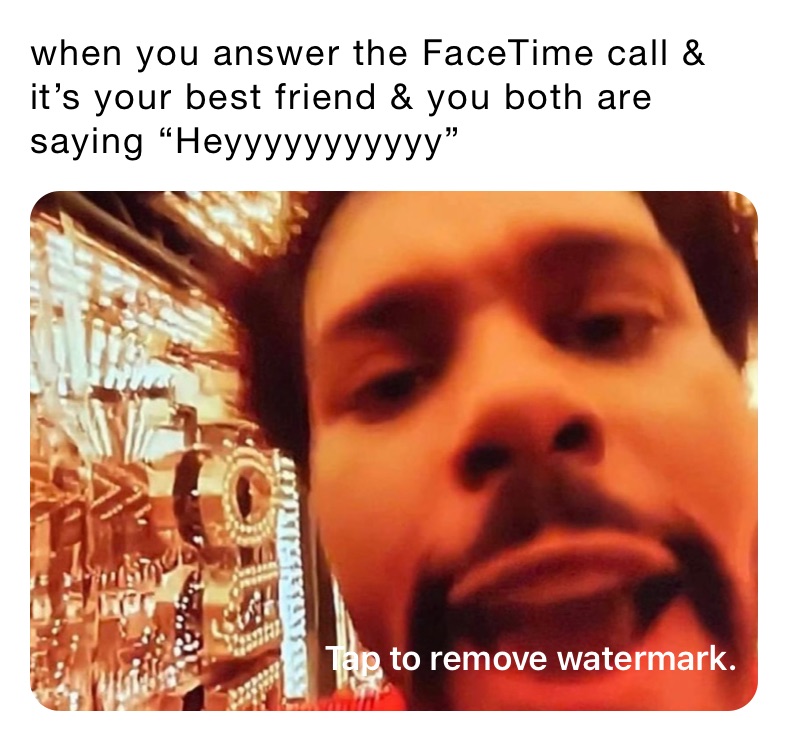 when you answer the FaceTime call & it’s your best friend & you both are saying “Heyyyyyyyyyyy”