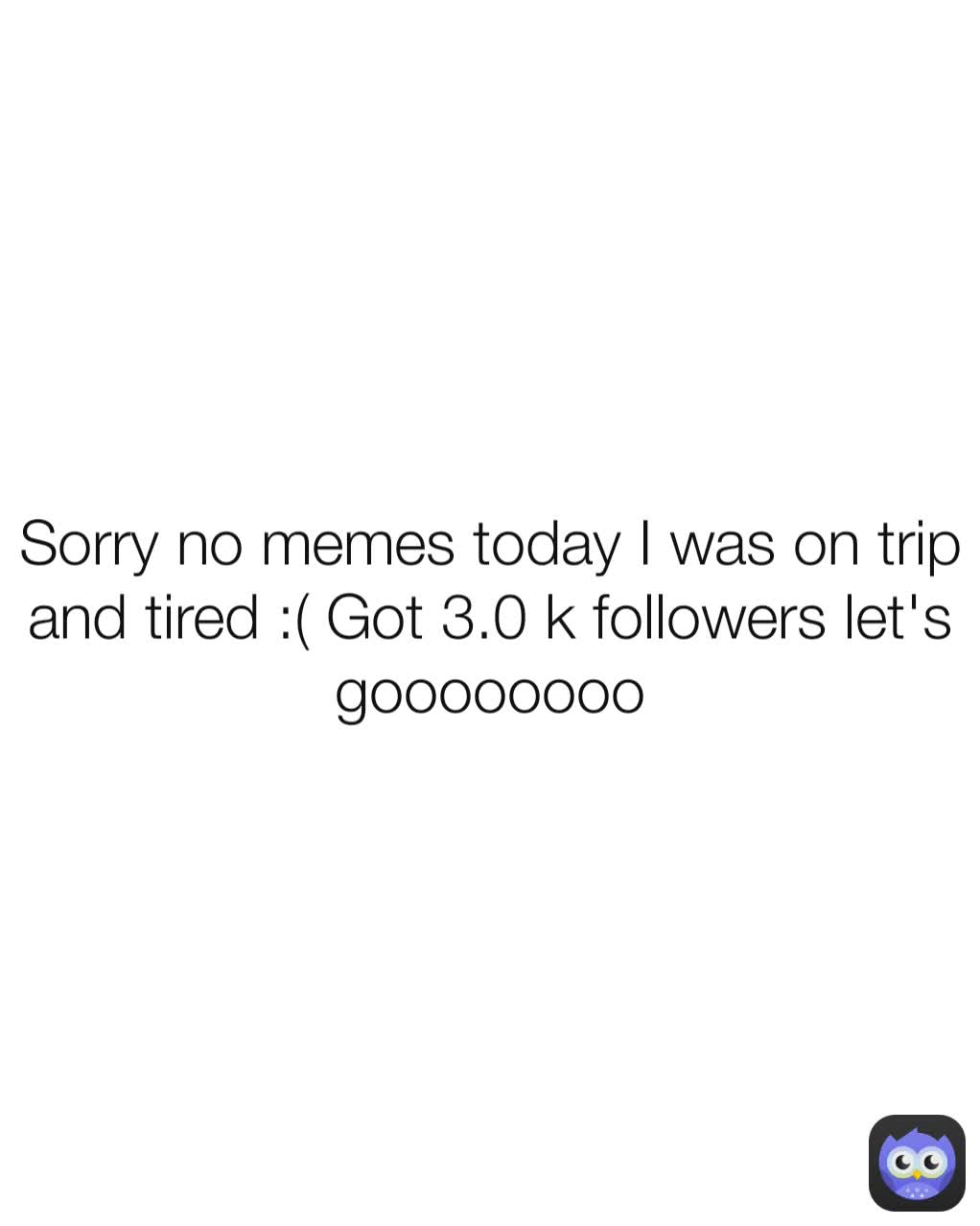 Sorry no memes today I was on trip and tired :( Got 3.0 k followers let's goooooooo