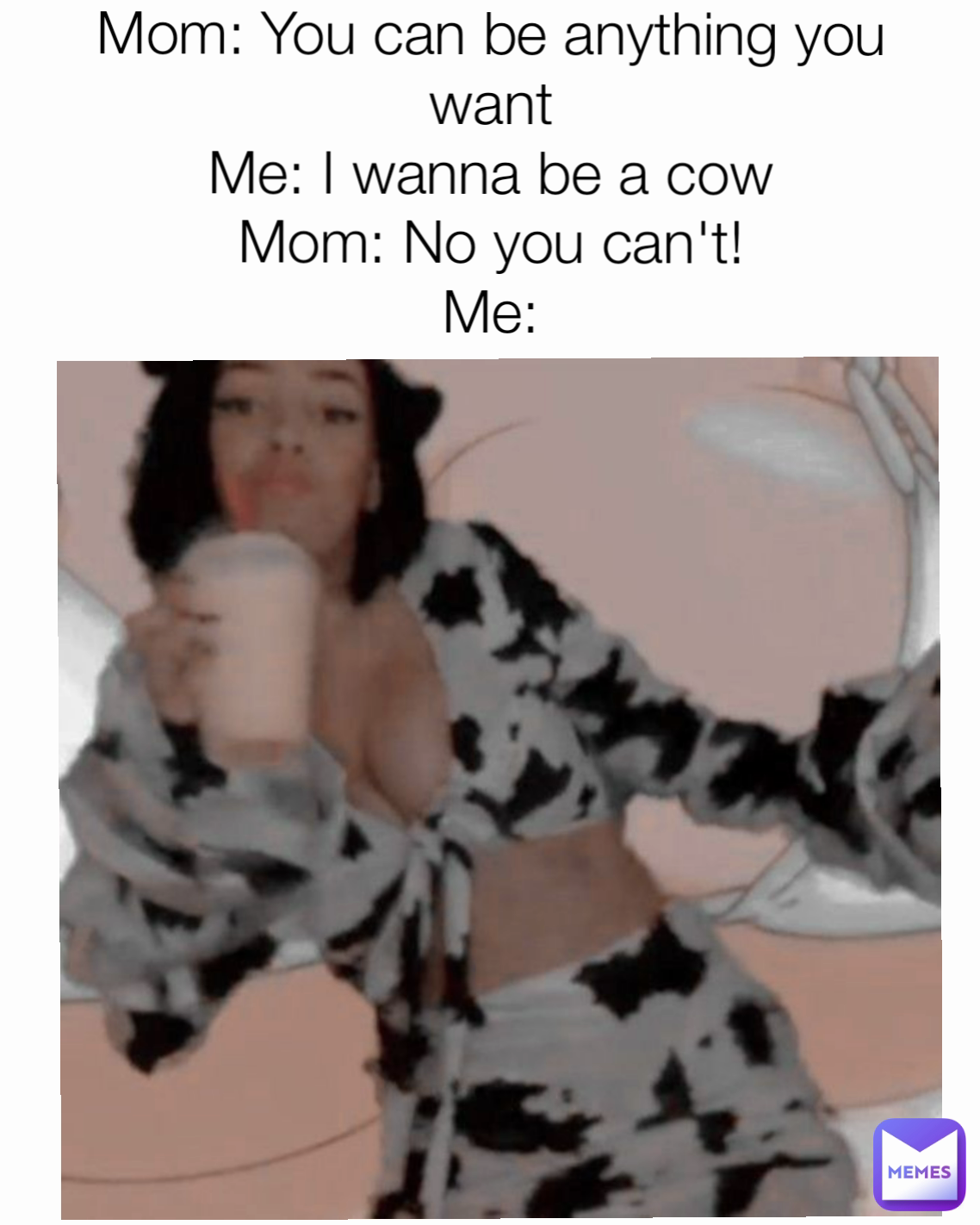 Mom: You can be anything you want
Me: I wanna be a cow
Mom: No you can't!
Me: