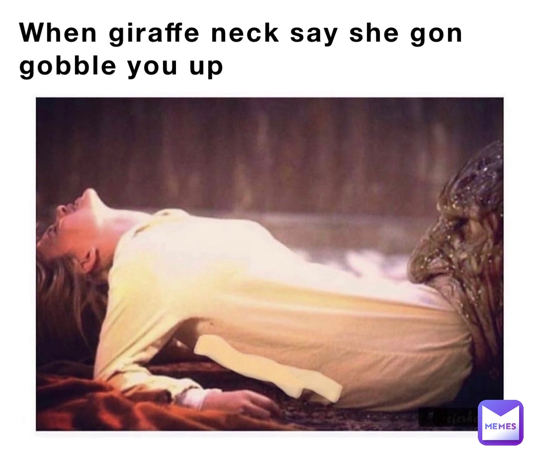 When giraffe neck say she gon gobble you up