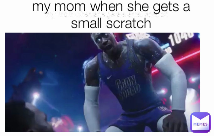 my mom when she gets a small scratch my mom when she gets a small scratch