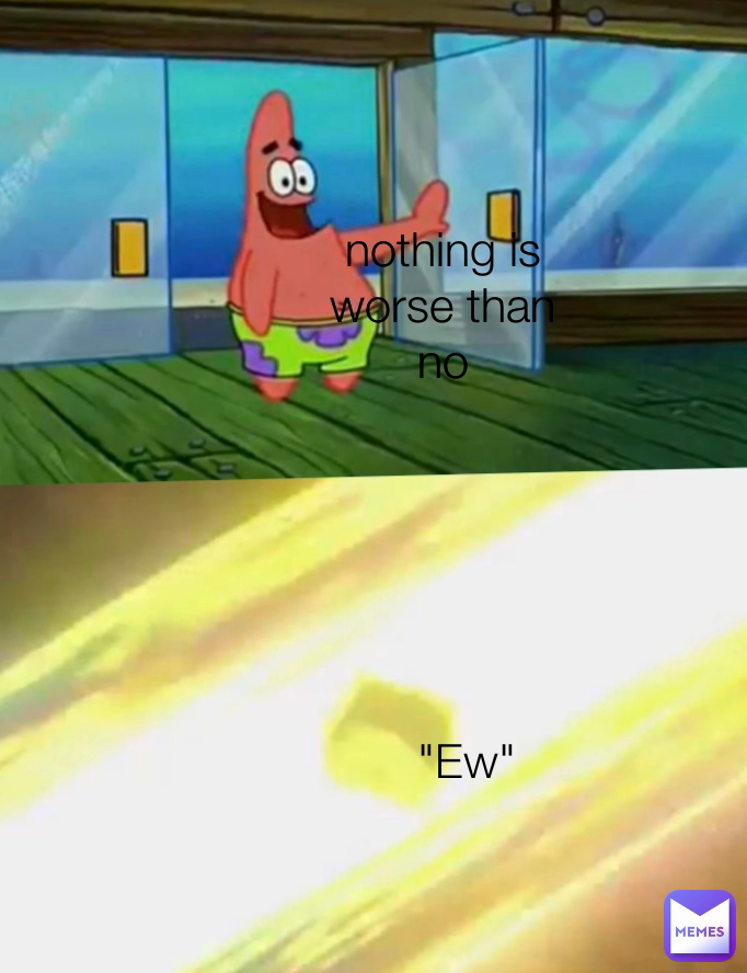 nothing is worse than no "Ew"