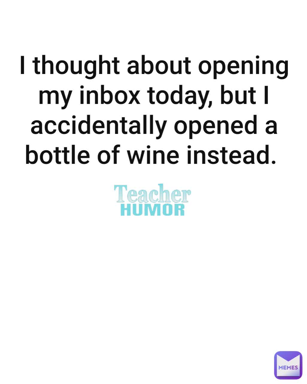 I thought about opening my inbox today, but I accidentally opened a bottle of wine instead. 