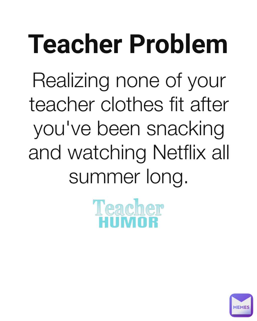 Realizing none of your teacher clothes fit after you've been snacking and watching Netflix all summer long. Teacher Problem