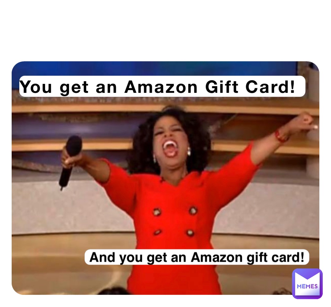 You get an Amazon Gift Card! And you get an Amazon gift card!