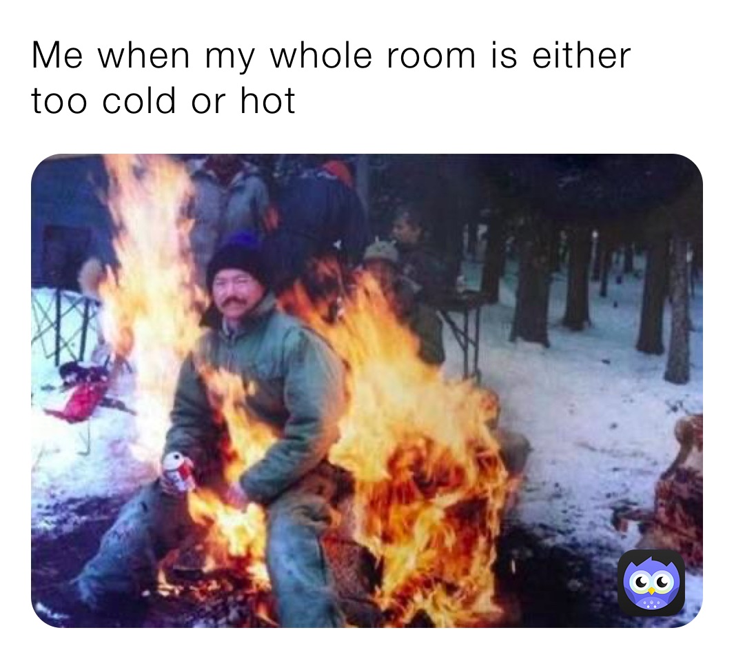 Me when my whole room is either too cold or hot