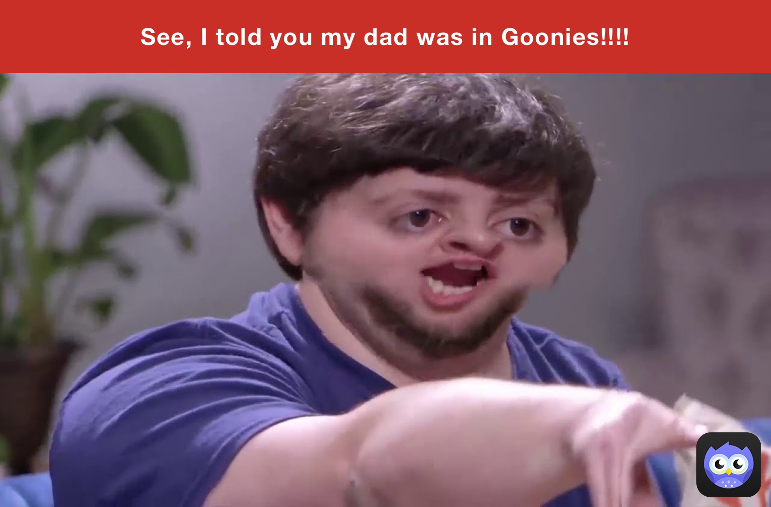 See, I told you my dad was in Goonies!!!!