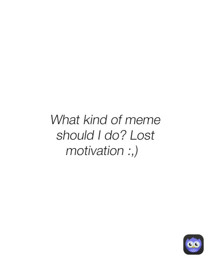 What kind of meme should I do? Lost motivation :,)