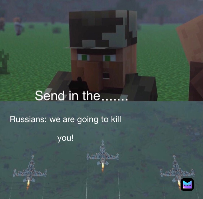 Russians: we are going to kill you Russians: we are going to kill 
you! .......