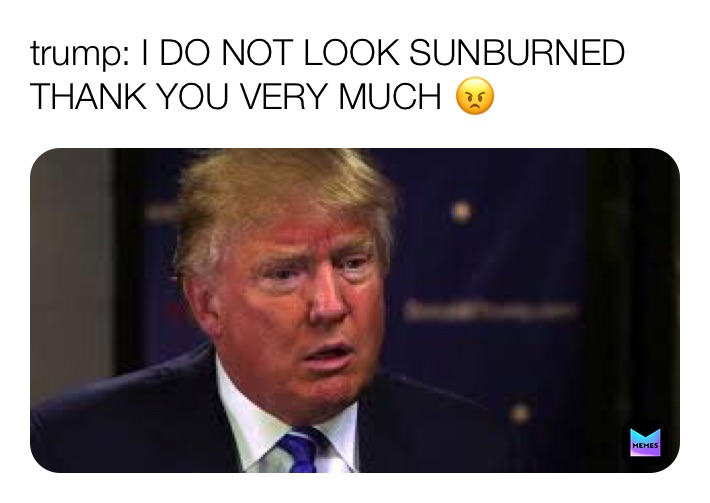 trump: I DO NOT LOOK SUNBURNED THANK YOU VERY MUCH 😠 