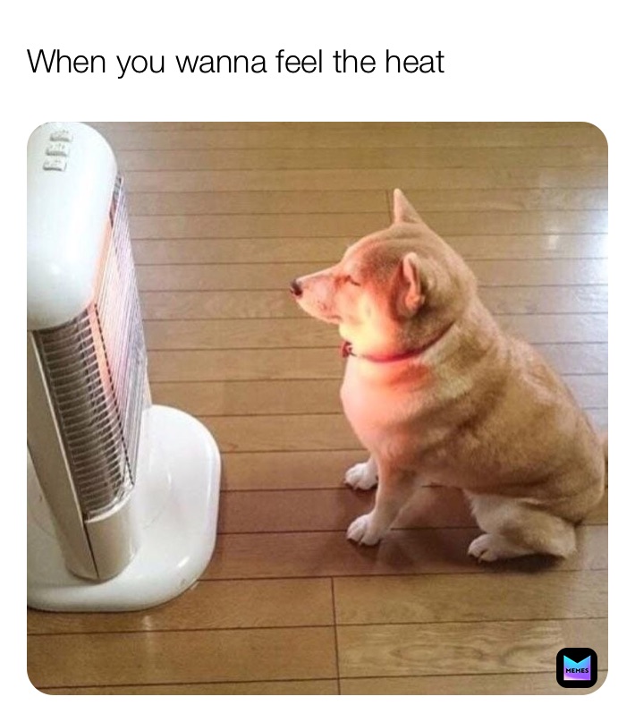 When you wanna feel the heat