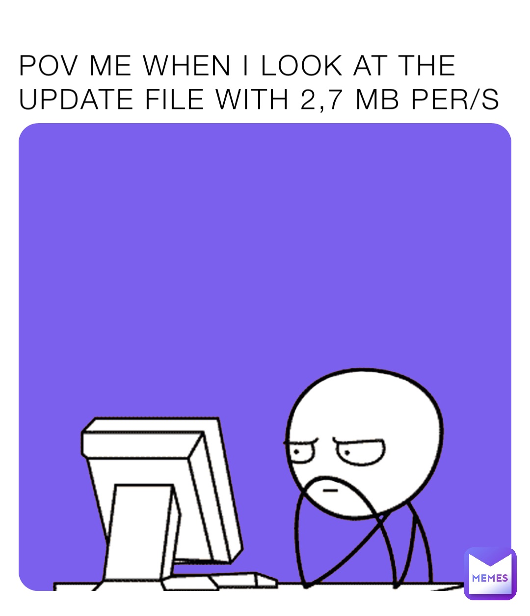 POV ME WHEN I LOOK AT THE UPDATE FILE WITH 2,7 MB PER/S