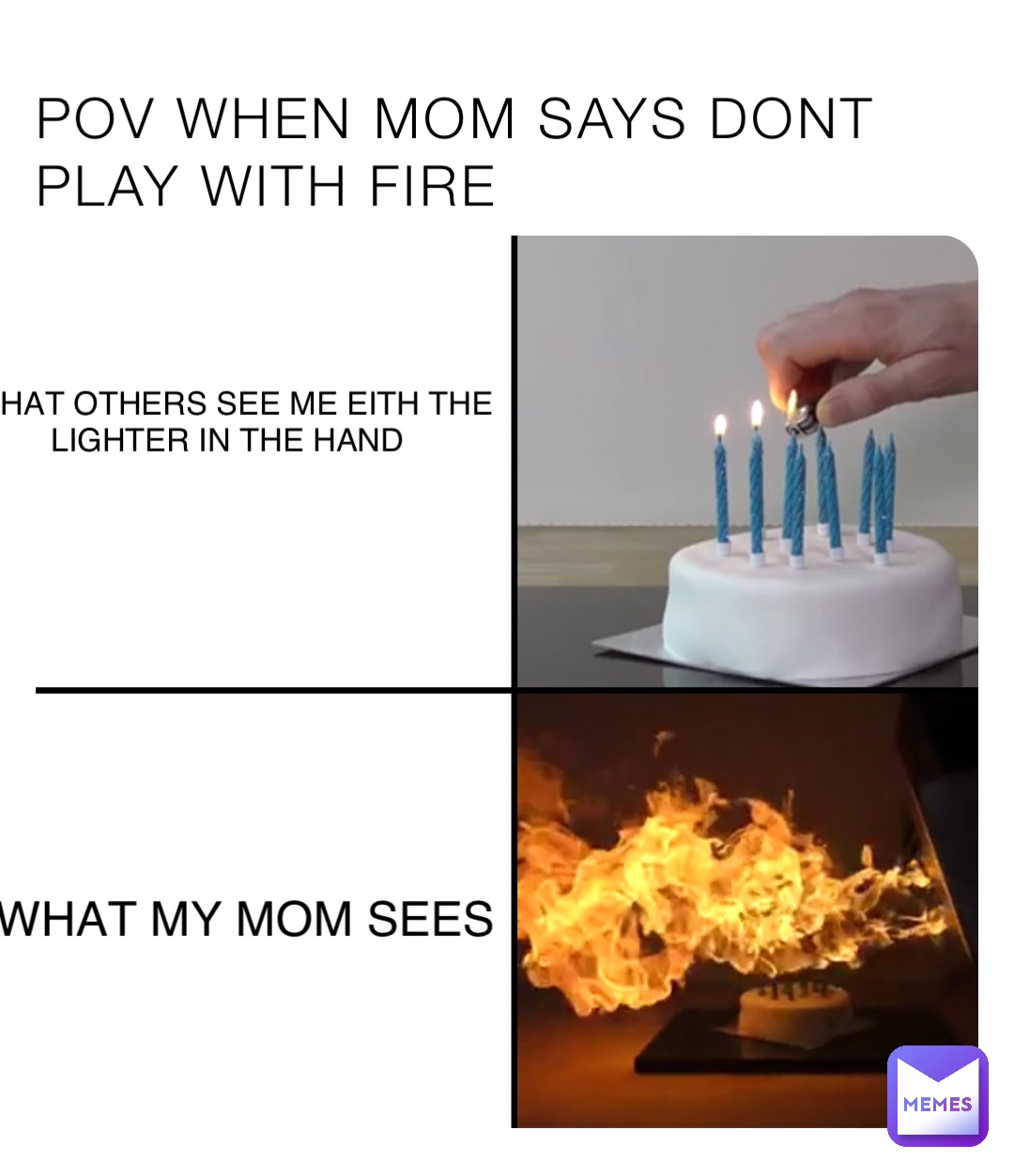 POV WHEN MOM SAYS DONT PLAY WITH FIRE WHAT OTHERS SEE ME EITH THE LIGHTER IN THE HAND WHAT MY MOM SEES